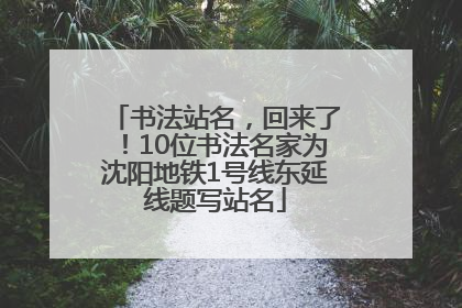 书法站名，回来了！10位书法名家为沈阳地铁1号线东延线题写站名