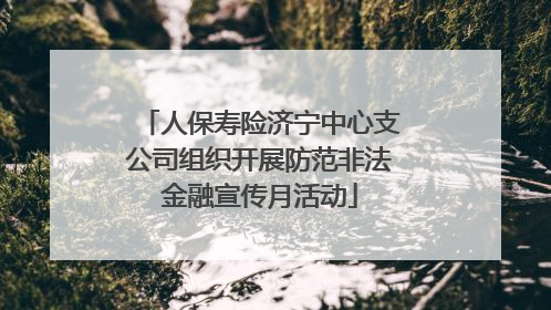 人保寿险济宁中心支公司组织开展防范非法金融宣传月活动