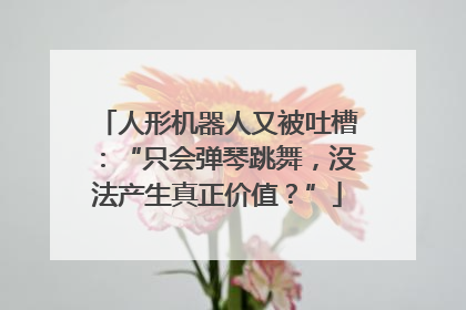 人形机器人又被吐槽：“只会弹琴跳舞，没法产生真正价值？”