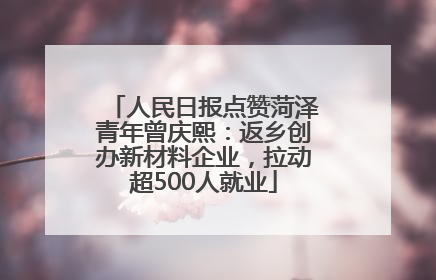 人民日报点赞菏泽青年曾庆熙：返乡创办新材料企业，拉动超500人就业