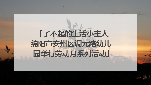 了不起的生活小主人 绵阳市安州区调元路幼儿园举行劳动月系列活动