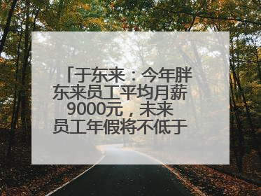 于东来：今年胖东来员工平均月薪9000元，未来员工年假将不低于40天