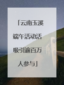 云南玉溪端午活动活吸引逾百万人参与