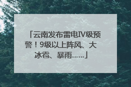 云南发布雷电Ⅳ级预警！9级以上阵风、大冰雹、暴雨……