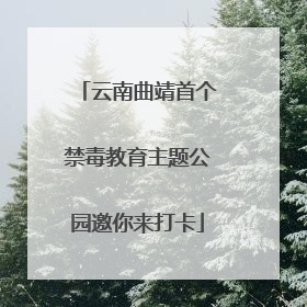 云南曲靖首个禁毒教育主题公园邀你来打卡