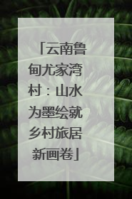 云南鲁甸尤家湾村：山水为墨绘就乡村旅居新画卷