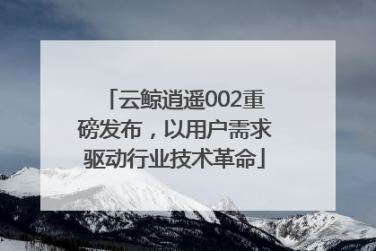 云鲸逍遥002重磅发布，以用户需求驱动行业技术革命