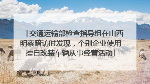 交通运输部检查指导组在山西明察暗访时发现，个别企业使用擅自改装车辆从事经营活动