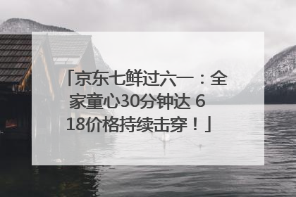 京东七鲜过六一：全家童心30分钟达 618价格持续击穿！
