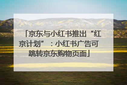 京东与小红书推出“红京计划”：小红书广告可跳转京东购物页面