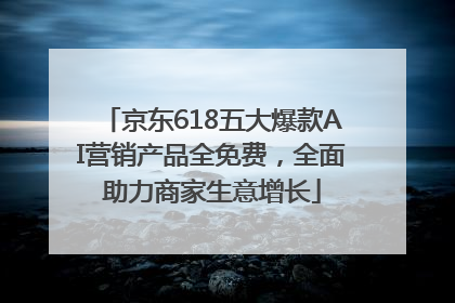 京东618五大爆款AI营销产品全免费，全面助力商家生意增长