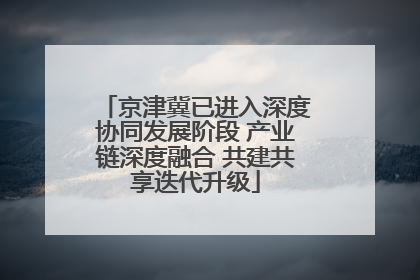 京津冀已进入深度协同发展阶段 产业链深度融合 共建共享迭代升级