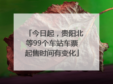 今日起，贵阳北等99个车站车票起售时间有变化