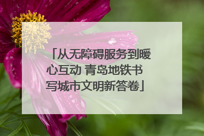 从无障碍服务到暖心互动 青岛地铁书写城市文明新答卷