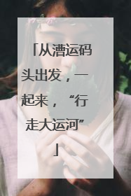 从漕运码头出发，一起来，“行走大运河”
