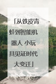 从铁皮青蛙到智能机器人 小玩具见证时代大变迁
