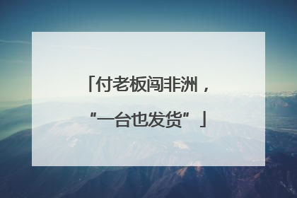 付老板闯非洲，“一台也发货”