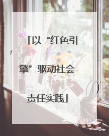 以“红色引擎”驱动社会责任实践