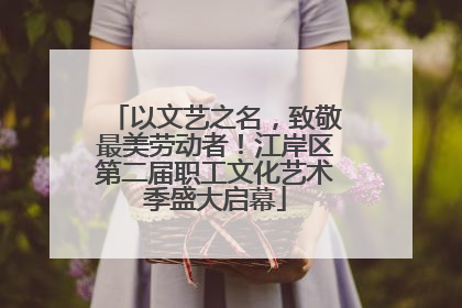 以文艺之名，致敬最美劳动者！江岸区第二届职工文化艺术季盛大启幕