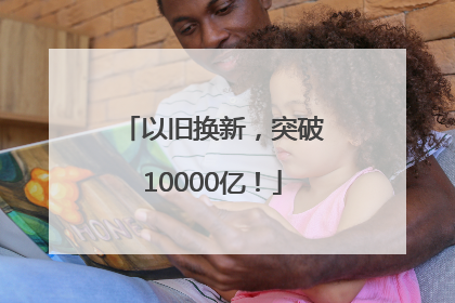 以旧换新，突破10000亿！