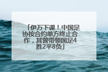 伊万下课！中国足协按合约单方终止合作，其曾带领国足4胜2平8负