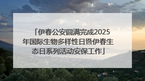伊春公安圆满完成2025年国际生物多样性日暨伊春生态日系列活动安保工作