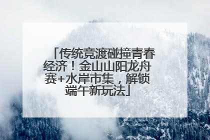 传统竞渡碰撞青春经济！金山山阳龙舟赛+水岸市集，解锁端午新玩法