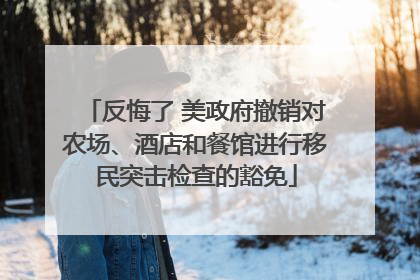反悔了 美政府撤销对农场、酒店和餐馆进行移民突击检查的豁免