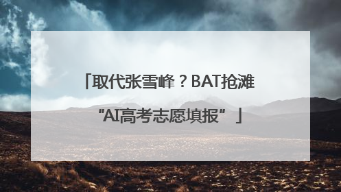 取代张雪峰？BAT抢滩“AI高考志愿填报”
