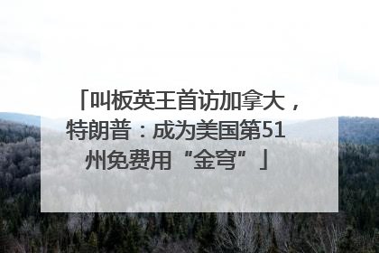 叫板英王首访加拿大，特朗普：成为美国第51州免费用“金穹”