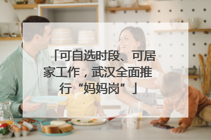 可自选时段、可居家工作，武汉全面推行“妈妈岗”
