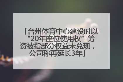 台州体育中心建设时以“20年座位使用权”筹资被指部分权益未兑现，公司称再延长3年