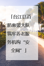 台江县消防救援大队筑牢养老服务机构“安全网”