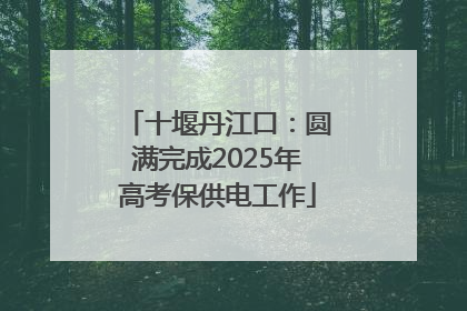 十堰丹江口：圆满完成2025年高考保供电工作