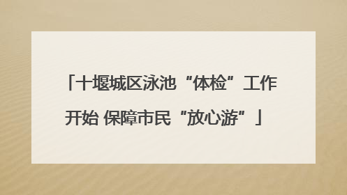 十堰城区泳池“体检”工作开始 保障市民“放心游”