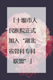 十堰市人民医院正式加入“湖北省骨科专科联盟”