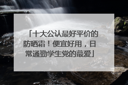 十大公认最好平价的防晒霜！便宜好用，日常通勤学生党的蕞爱