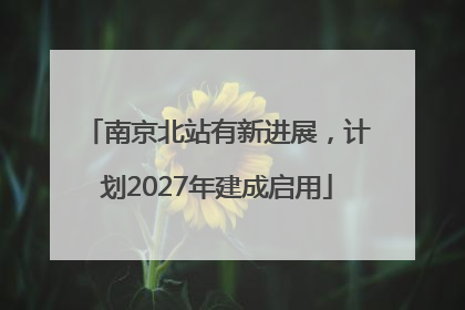 南京北站有新进展，计划2027年建成启用