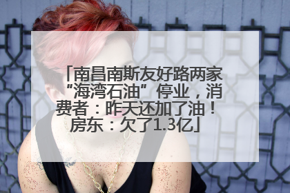南昌南斯友好路两家“海湾石油”停业，消费者：昨天还加了油！房东：欠了1.3亿