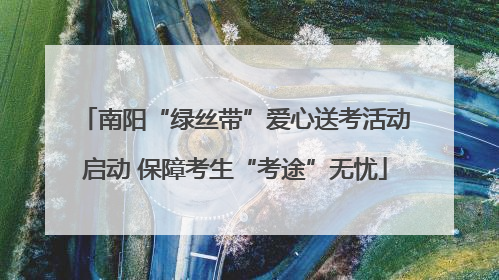 南阳“绿丝带”爱心送考活动启动 保障考生“考途”无忧