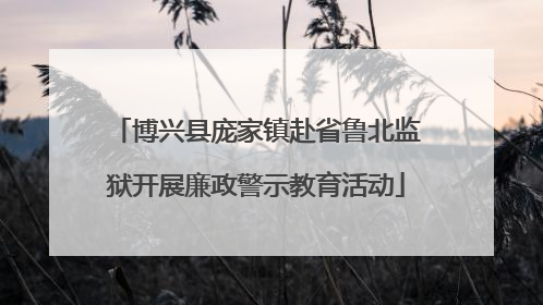 博兴县庞家镇赴省鲁北监狱开展廉政警示教育活动