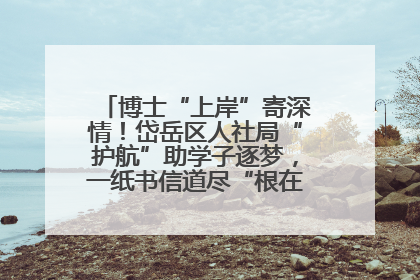 博士“上岸”寄深情！岱岳区人社局“护航”助学子逐梦，一纸书信道尽“根在岱岳”的眷恋