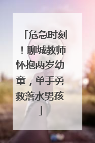 危急时刻！聊城教师怀抱两岁幼童，单手勇救落水男孩