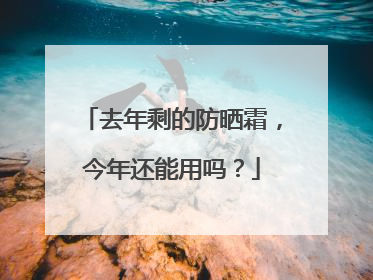 去年剩的防晒霜，今年还能用吗？