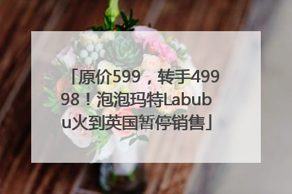 原价599，转手49998！泡泡玛特Labubu火到英国暂停销售