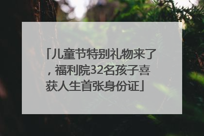 儿童节特别礼物来了，福利院32名孩子喜获人生首张身份证