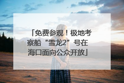 免费参观！极地考察船“雪龙2”号在海口面向公众开放
