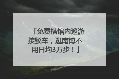 免费搭馆内巡游接驳车，逛南博不用日均3万步！