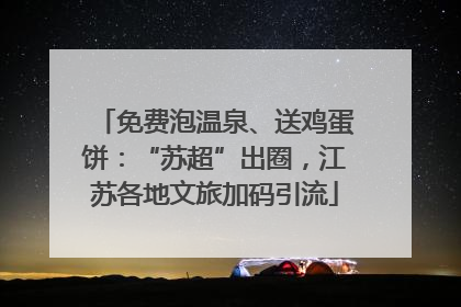 免费泡温泉、送鸡蛋饼：“苏超”出圈，江苏各地文旅加码引流