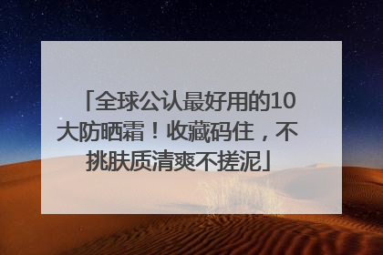 全球公认最好用的10大防晒霜！收藏码住，不挑肤质清爽不搓泥